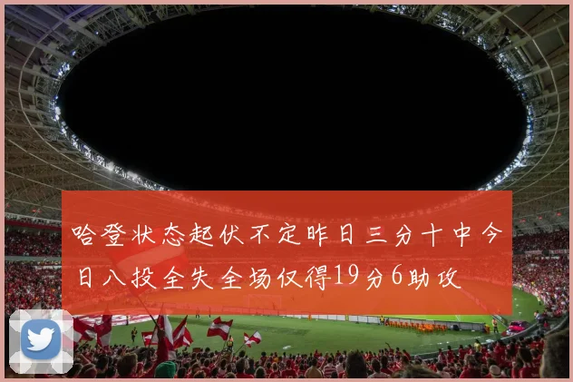 哈登状态起伏不定昨日三分十中今日八投全失全场仅得19分6助攻