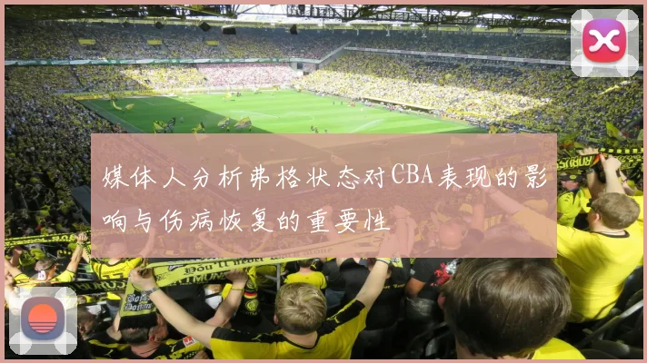 媒体人分析弗格状态对CBA表现的影响与伤病恢复的重要性