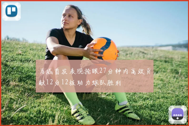马威首发表现抢眼27分钟内高效贡献12分12板助力球队胜利