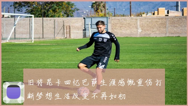 旧将昆卡回忆巴萨生涯感慨重伤打断梦想生活改变不再如初