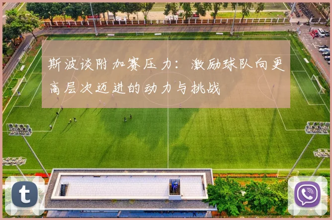 斯波谈附加赛压力：激励球队向更高层次迈进的动力与挑战