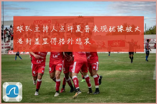 球队主持人点评夏普表现犹豫被大洛封盖显得格外悲哀