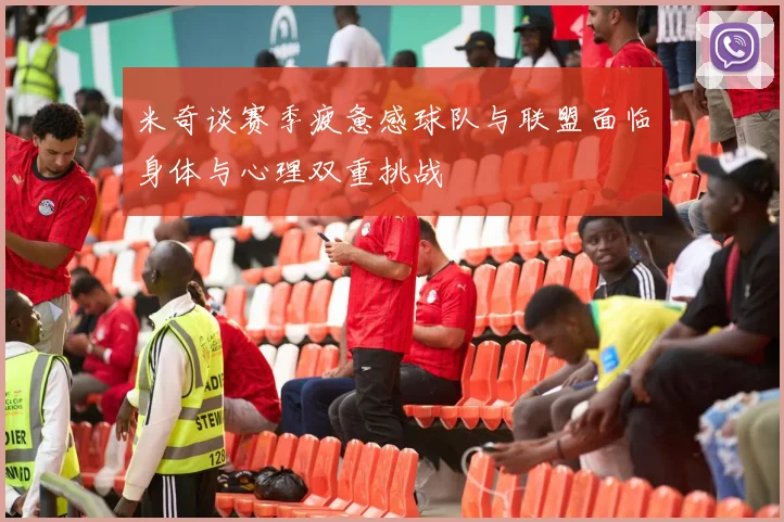 米奇谈赛季疲惫感球队与联盟面临身体与心理双重挑战