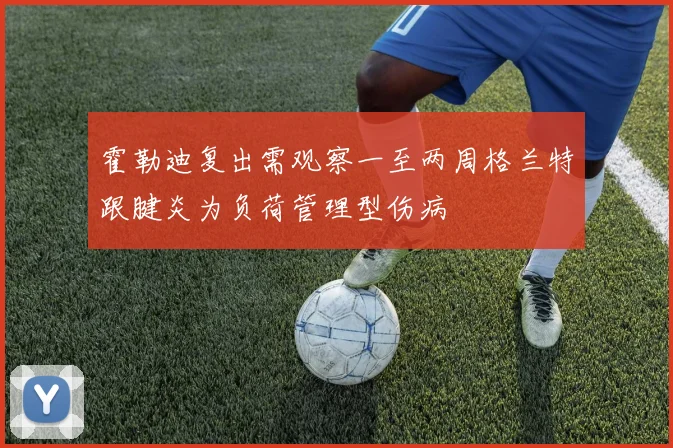 霍勒迪复出需观察一至两周格兰特跟腱炎为负荷管理型伤病