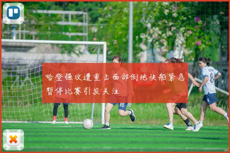 哈登强攻遭重击面部倒地快船紧急暂停比赛引发关注