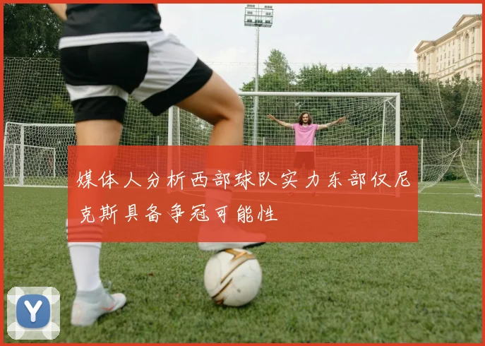 媒体人分析西部球队实力东部仅尼克斯具备争冠可能性