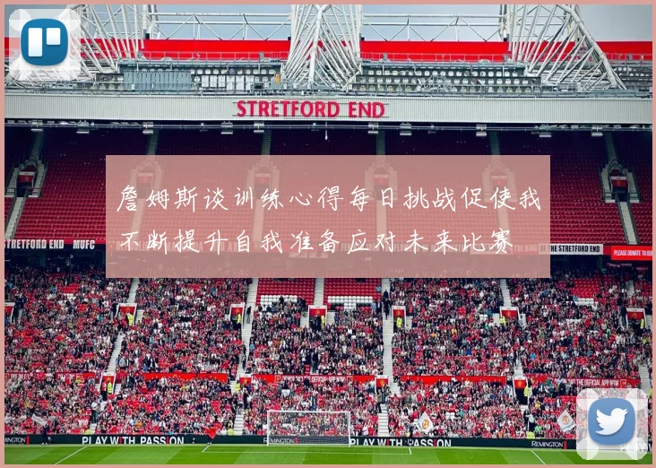 詹姆斯谈训练心得每日挑战促使我不断提升自我准备应对未来比赛