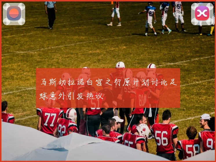 马斯切拉诺白宫之行原计划讨论足球意外引发热议