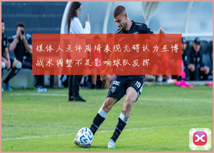 媒体人点评周琦表现无碍认为王博战术调整不足影响球队发挥