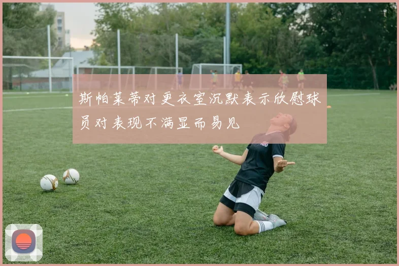 斯帕莱蒂对更衣室沉默表示欣慰球员对表现不满显而易见