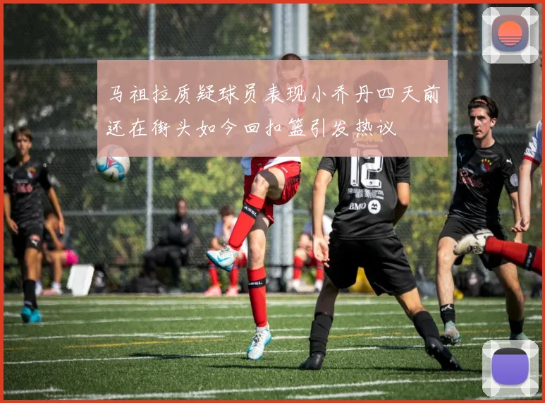 马祖拉质疑球员表现小乔丹四天前还在街头如今回扣篮引发热议