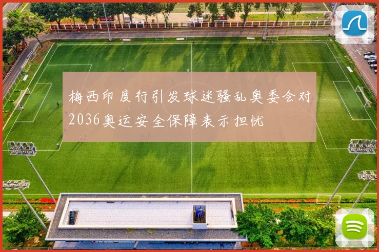 梅西印度行引发球迷骚乱奥委会对2036奥运安全保障表示担忧