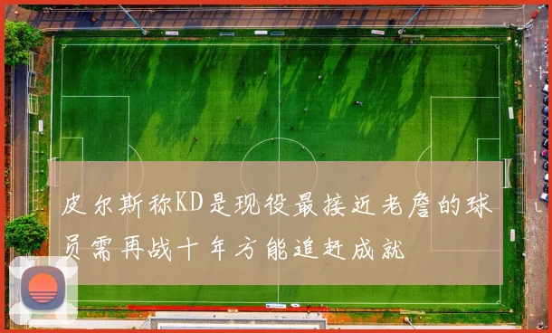 皮尔斯称KD是现役最接近老詹的球员需再战十年方能追赶成就
