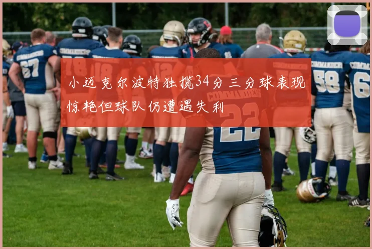 小迈克尔波特独揽34分三分球表现惊艳但球队仍遭遇失利