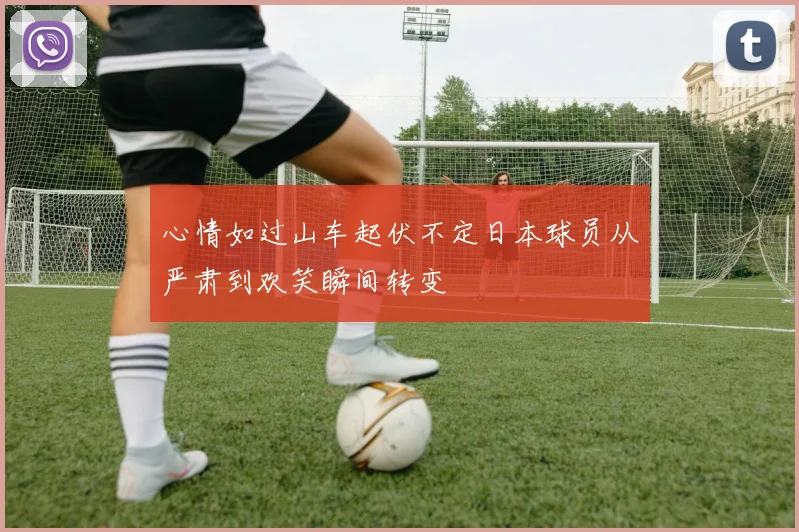 心情如过山车起伏不定日本球员从严肃到欢笑瞬间转变