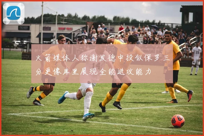 火箭媒体人称谢泼德中投似保罗三分更像库里展现全能进攻能力