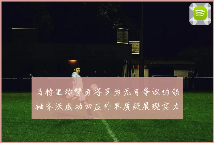 马特里称赞劳塔罗为无可争议的领袖齐沃成功回应外界质疑展现实力