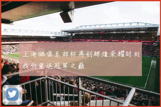 上海晒俱乐部杯再创辉煌荣耀时刻我们重返冠军之巅