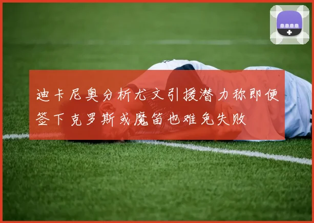 迪卡尼奥分析尤文引援潜力称即便签下克罗斯或魔笛也难免失败