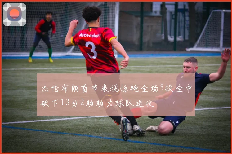 杰伦布朗首节表现惊艳全场5投全中砍下13分2助助力球队进攻