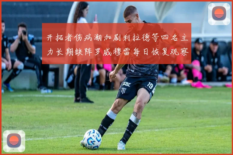 开拓者伤病潮加剧利拉德等四名主力长期缺阵罗威穆雷每日恢复观察