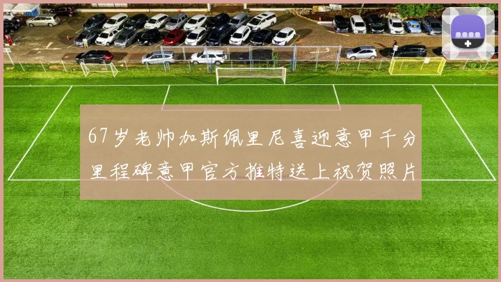 67岁老帅加斯佩里尼喜迎意甲千分里程碑意甲官方推特送上祝贺照片