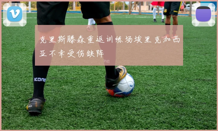 克里斯滕森重返训练场埃里克加西亚不幸受伤缺阵