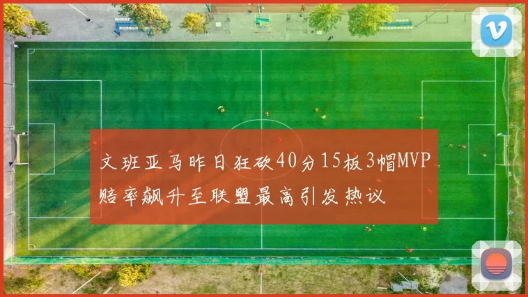 文班亚马昨日狂砍40分15板3帽MVP赔率飙升至联盟最高引发热议