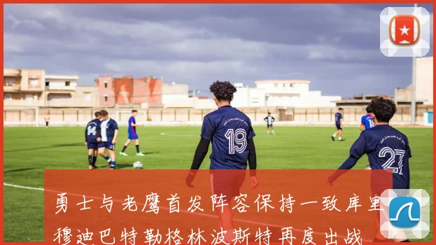 勇士与老鹰首发阵容保持一致库里穆迪巴特勒格林波斯特再度出战