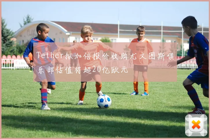 Tether拟加倍报价收购尤文图斯俱乐部估值将超20亿欧元