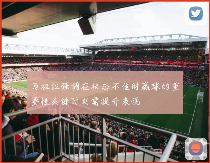 马祖拉强调在状态不佳时赢球的重要性关键时刻需提升表现