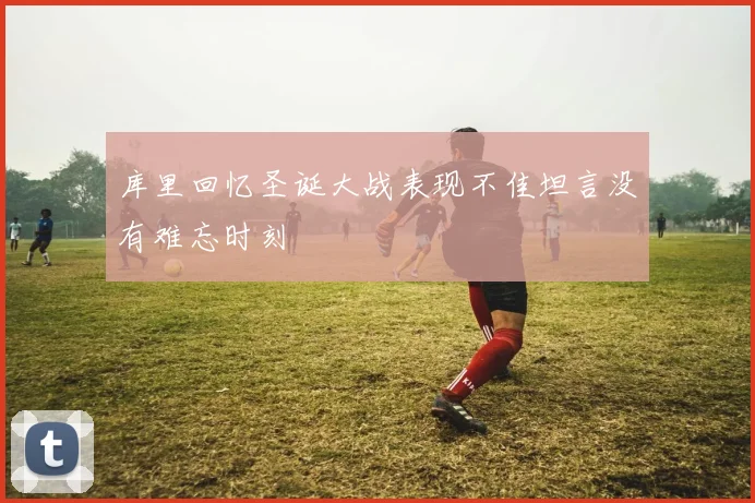 库里回忆圣诞大战表现不佳坦言没有难忘时刻