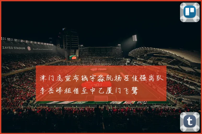 津门虎宣布钱宇淼阮杨吕佳强离队李岳峰租借至中乙厦门飞鹭