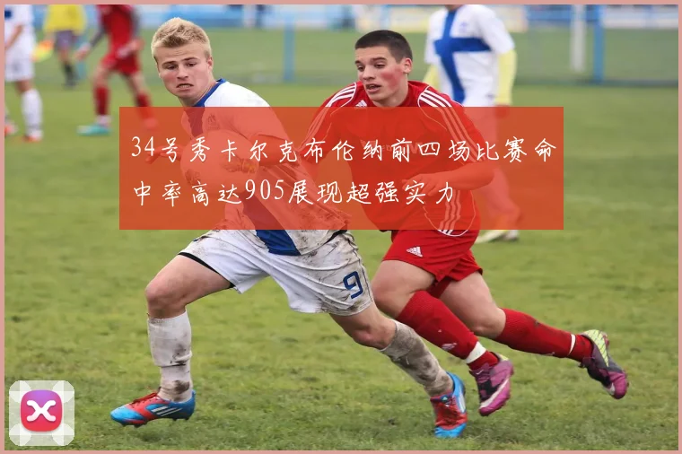 34号秀卡尔克布伦纳前四场比赛命中率高达905展现超强实力