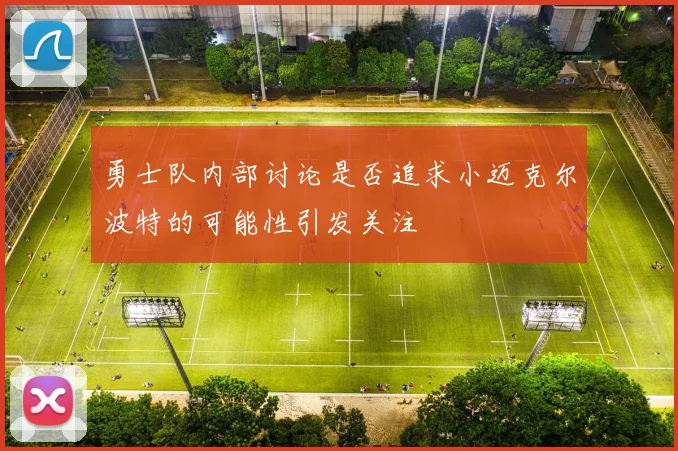 勇士队内部讨论是否追求小迈克尔波特的可能性引发关注