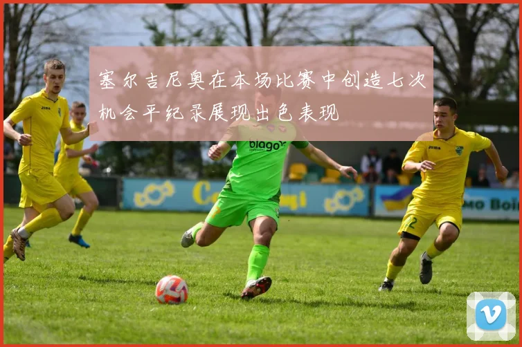 塞尔吉尼奥在本场比赛中创造七次机会平纪录展现出色表现