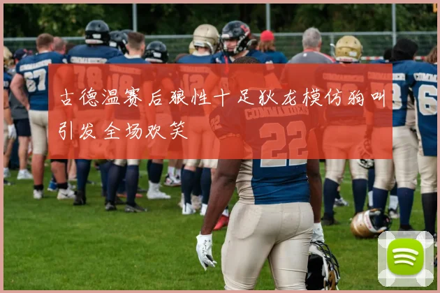 古德温赛后狼性十足狄龙模仿狗叫引发全场欢笑