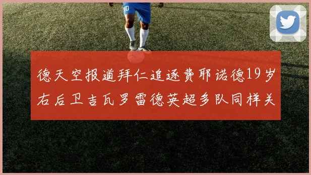 德天空报道拜仁追逐费耶诺德19岁右后卫吉瓦罗雷德英超多队同样关注