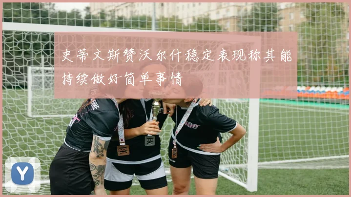史蒂文斯赞沃尔什稳定表现称其能持续做好简单事情