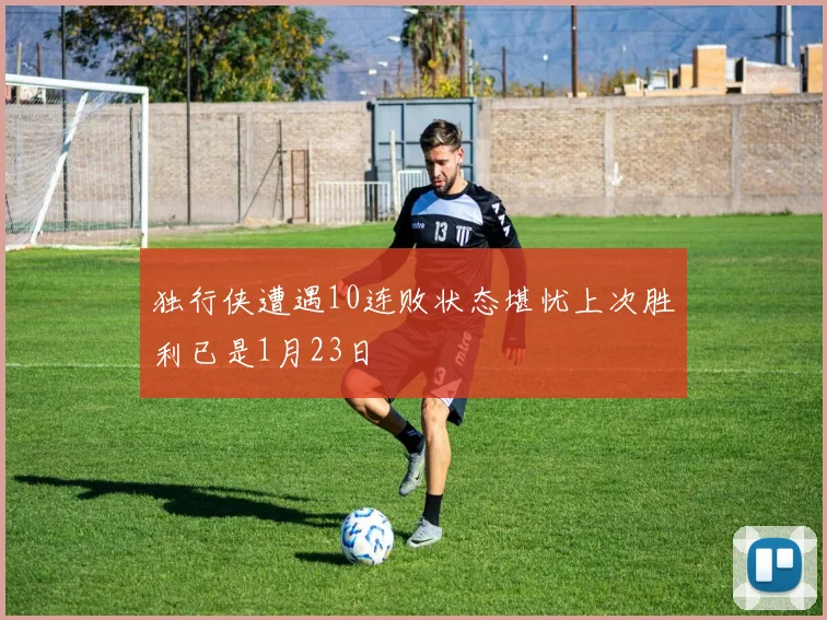 独行侠遭遇10连败状态堪忧上次胜利已是1月23日