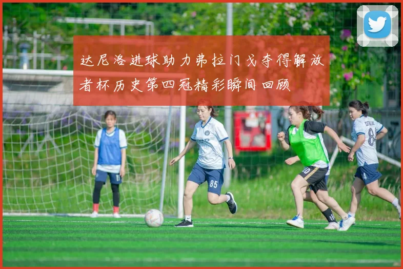 达尼洛进球助力弗拉门戈夺得解放者杯历史第四冠精彩瞬间回顾