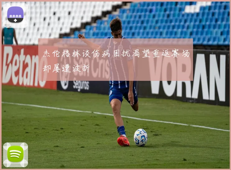杰伦格林谈伤病困扰渴望重返赛场却屡遭波折